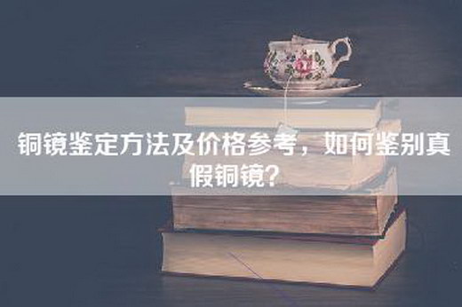 铜镜鉴定方法及价格参考，如何鉴别真假铜镜？