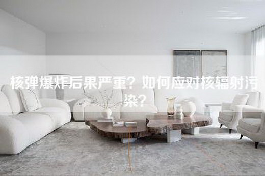 核弹爆炸后果严重？如何应对核辐射污染？
