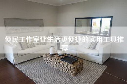 便民工作室让生活更便捷的实用工具推荐