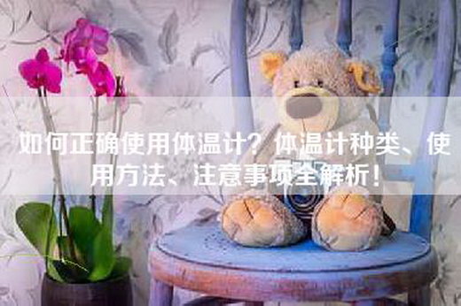 如何正确使用体温计？体温计种类、使用方法、注意事项全解析！