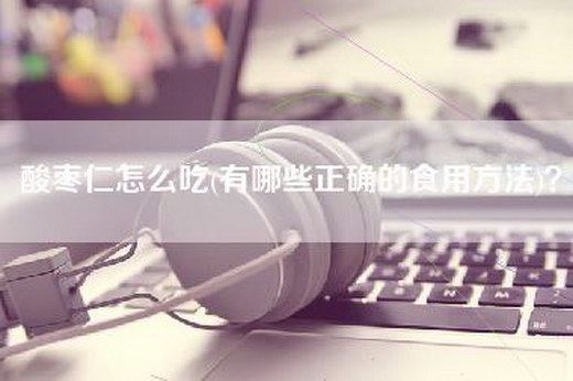 酸枣仁怎么吃(有哪些正确的食用方法)？