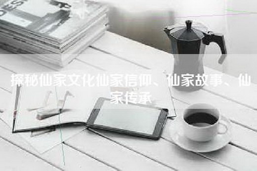探秘仙家文化仙家信仰、仙家故事、仙家传承