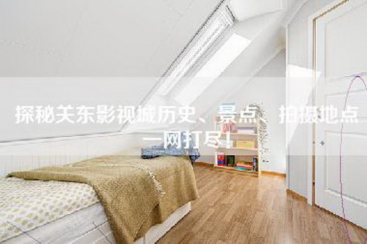 探秘关东影视城历史、景点、拍摄地点一网打尽！