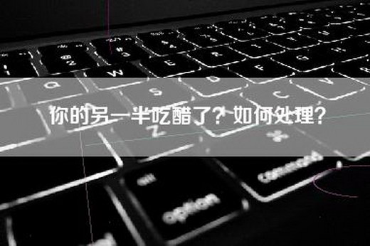 你的另一半吃醋了？如何处理？