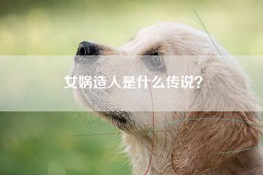 女娲造人是什么传说？