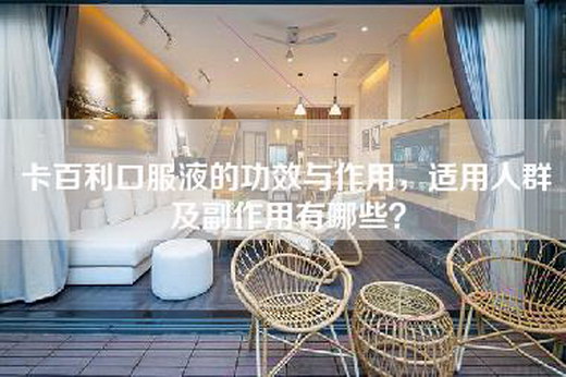 卡百利口服液的功效与作用，适用人群及副作用有哪些？