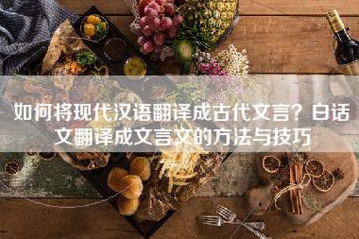 如何将现代汉语翻译成古代文言？白话文翻译成文言文的方法与技巧