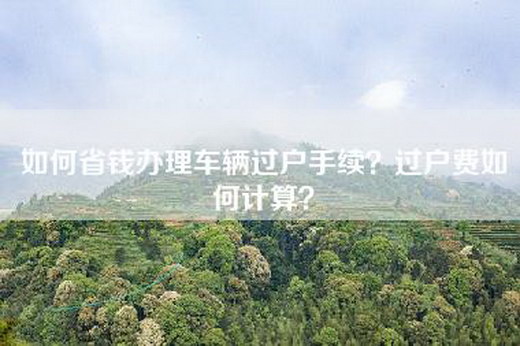 如何省钱办理车辆过户手续？过户费如何计算？