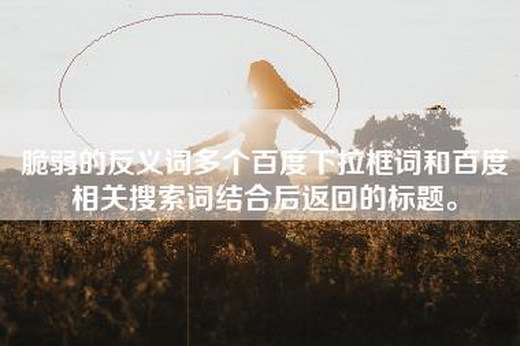 脆弱的反义词多个百度下拉框词和百度相关搜索词结合后返回的标题。