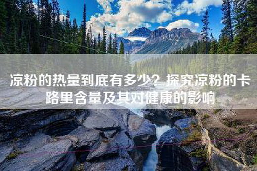 凉粉的热量到底有多少？探究凉粉的卡路里含量及其对健康的影响