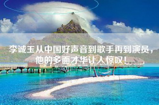 李诚玉从中国好声音到歌手再到演员，他的多面才华让人惊叹！