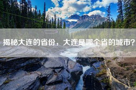 揭秘大连的省份，大连是哪个省的城市？