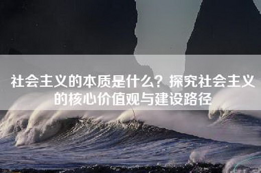 社会主义的本质是什么？探究社会主义的核心价值观与建设路径