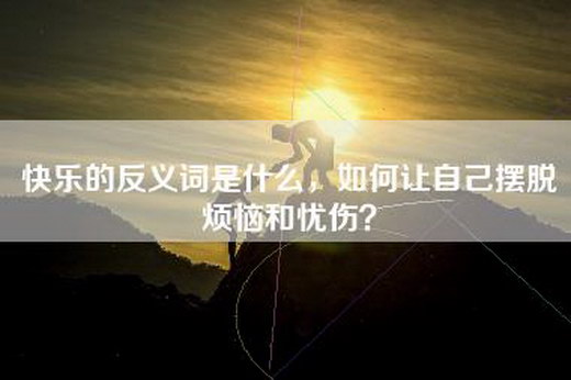 快乐的反义词是什么，如何让自己摆脱烦恼和忧伤？