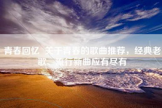 青春回忆  关于青春的歌曲推荐，经典老歌、流行新曲应有尽有