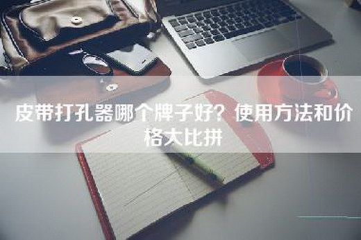 皮带打孔器哪个牌子好？使用方法和价格大比拼