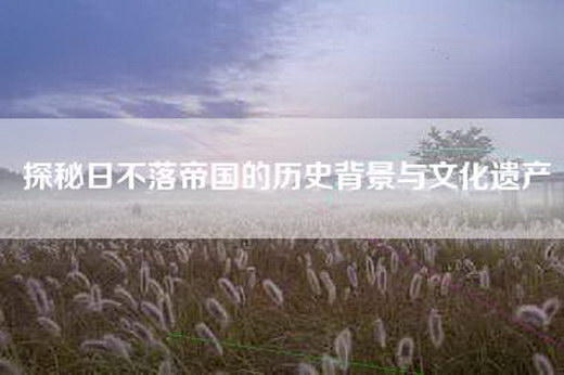 探秘日不落帝国的历史背景与文化遗产