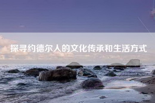 探寻约德尔人的文化传承和生活方式