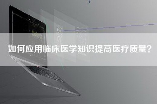 如何应用临床医学知识提高医疗质量？