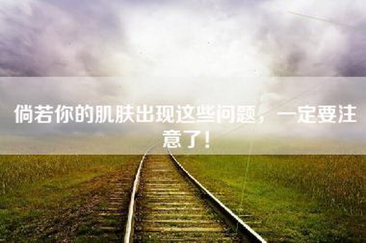 倘若你的肌肤出现这些问题，一定要注意了！