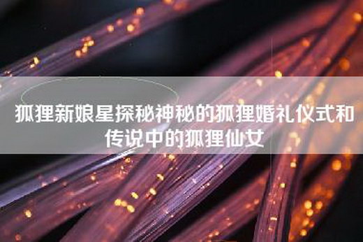 狐狸新娘星探秘神秘的狐狸婚礼仪式和传说中的狐狸仙女