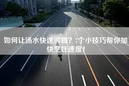 如何让汤水快速沸腾？7个小技巧帮你加快烹饪速度！