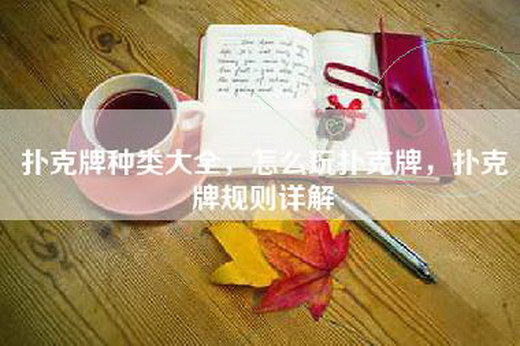 扑克牌种类大全，怎么玩扑克牌，扑克牌规则详解