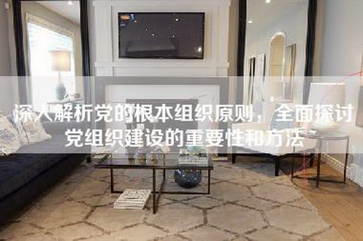 深入解析党的根本组织原则，全面探讨党组织建设的重要性和方法