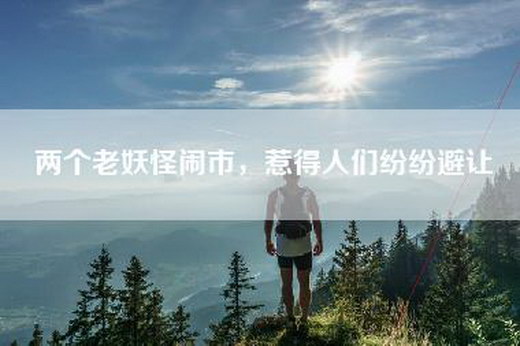 两个老妖怪闹市，惹得人们纷纷避让