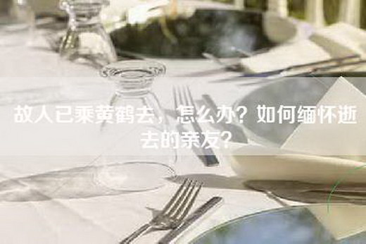 故人已乘黄鹤去，怎么办？如何缅怀逝去的亲友？