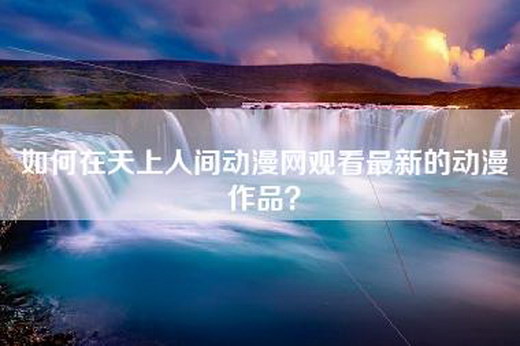 如何在天上人间动漫网观看最新的动漫作品？