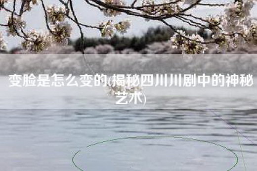 变脸是怎么变的(揭秘四川川剧中的神秘艺术)