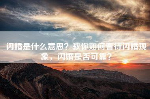 闪婚是什么意思？教你如何看待闪婚现象，闪婚是否可靠？