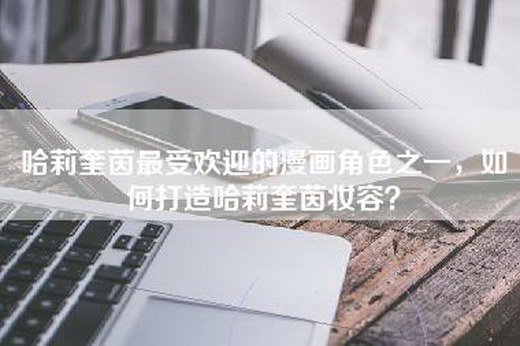 哈莉奎茵最受欢迎的漫画角色之一，如何打造哈莉奎茵妆容？