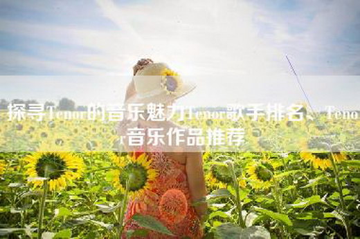 探寻Tenor的音乐魅力Tenor歌手排名、Tenor音乐作品推荐
