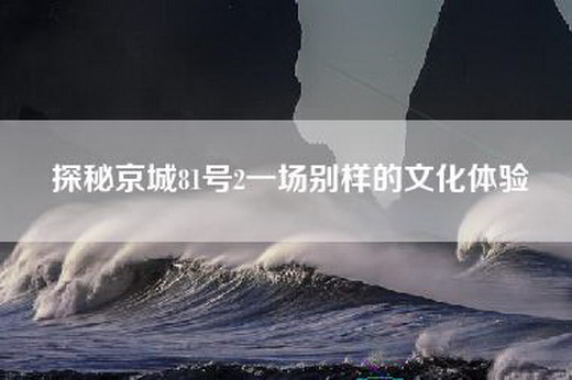 探秘京城81号2一场别样的文化体验