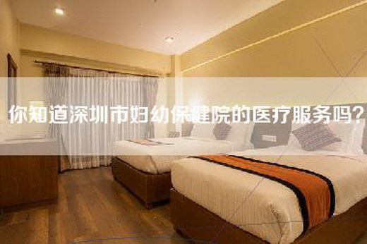 你知道深圳市妇幼保健院的医疗服务吗? 你知道深圳市妇幼保健院的医疗服务吗?