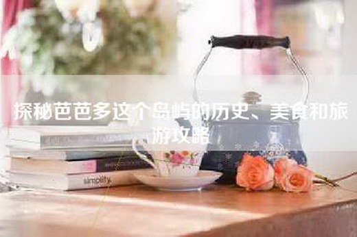 探秘芭芭多这个岛屿的历史、美食和旅游攻略