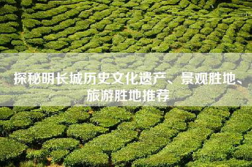 探秘明长城历史文化遗产、景观胜地、旅游胜地推荐
