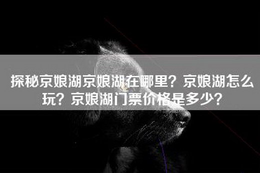 探秘京娘湖京娘湖在哪里？京娘湖怎么玩？京娘湖门票价格是多少？