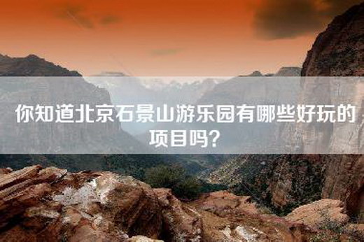 你知道北京石景山游乐园有哪些好玩的项目吗？