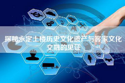 探秘永定土楼历史文化遗产与客家文化交融的见证