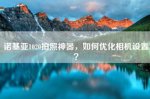 诺基亚1020拍照神器,如何优化相机设置? 诺基亚1020拍照神器,如何优化相机设置?