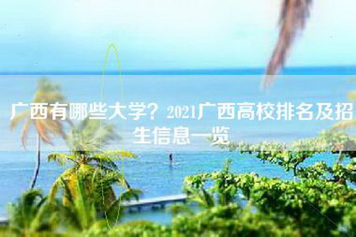 广西有哪些大学?2021广西高校排名及招生信息一览 广西有哪些大学?2021广西高校排名及招生信息一览