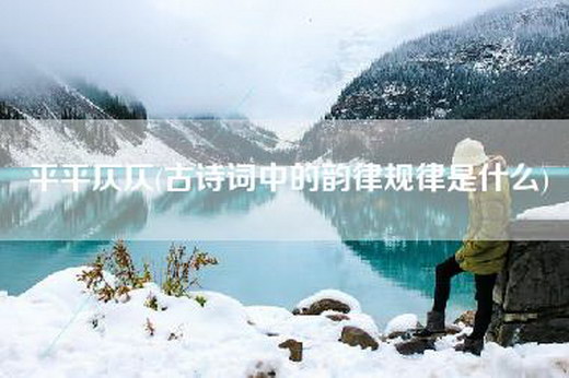 平平仄仄(古诗词中的韵律规律是什么)