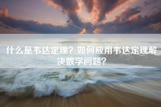 什么是韦达定理?如何应用韦达定理解决数学问题?