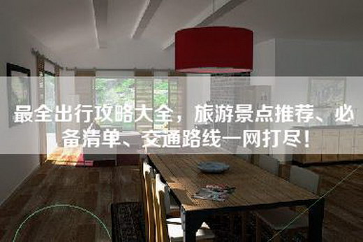 最全出行攻略大全,旅游景点推荐、必备清单、交通路线一网打尽! 最全出行攻略大全,旅游景点推荐、必备清单、交通路线一网打尽!