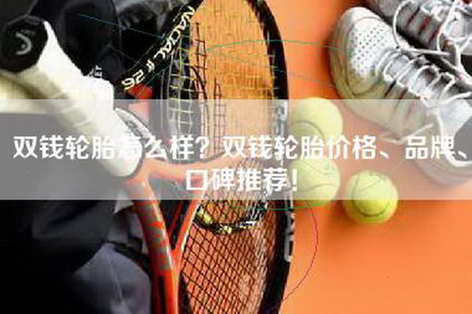 双钱轮胎怎么样？双钱轮胎价格、品牌、口碑推荐！