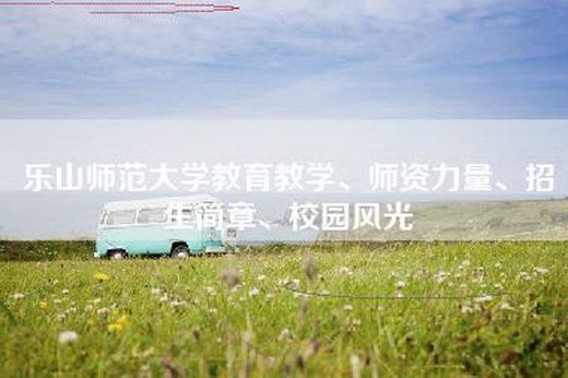 乐山师范大学教育教学、师资力量、招生简章、校园风光 乐山师范大学教育教学、师资力量、招生简章、校园风光