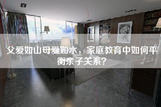 父爱如山母爱如水，家庭教育中如何平衡亲子关系？